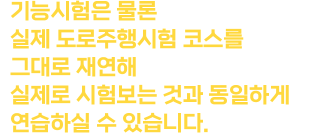 기능시험은 물론 
실제 도로주행시험 코스를
그대로 재연해
실제로 시험보는 것과 동일하게
연습하실 수 있습니다.